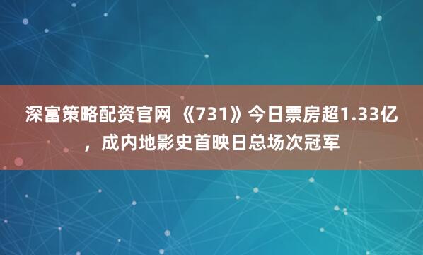 深富策略配资官网 《731》今日票房超1.33亿，成内地影史首映日总场次冠军