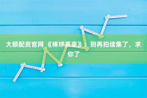 大额配资官网 《棒球英豪》：别再拍续集了，求你了