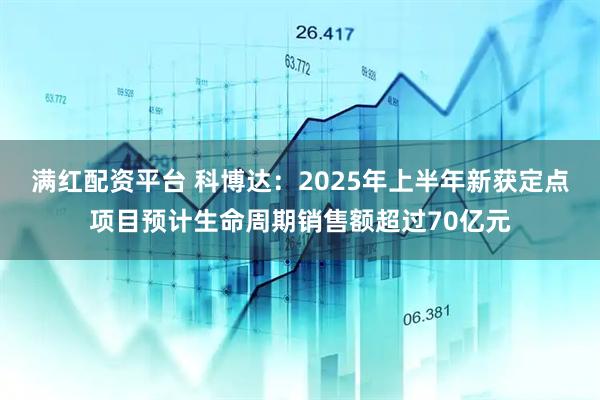 满红配资平台 科博达：2025年上半年新获定点项目预计生命周期销售额超过70亿元