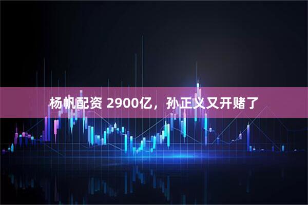 杨帆配资 2900亿，孙正义又开赌了