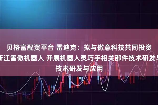 贝格富配资平台 雷迪克：拟与傲意科技共同投资设立浙江雷傲机器人 开展机器人灵巧手相关部件技术研发与应用
