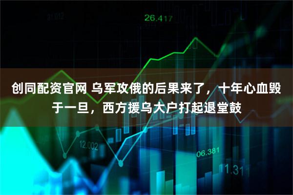 创同配资官网 乌军攻俄的后果来了,十年心血毁于一旦,西方援乌大户打起退堂鼓