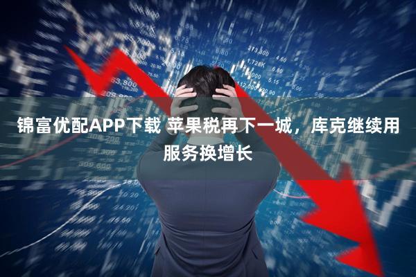 锦富优配APP下载 苹果税再下一城，库克继续用服务换增长