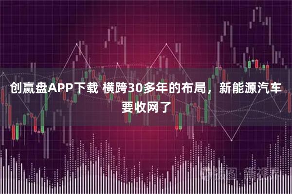 创赢盘APP下载 横跨30多年的布局，新能源汽车要收网了