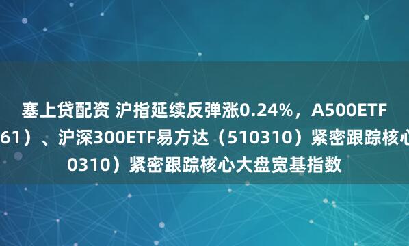 塞上贷配资 沪指延续反弹涨0.24%，A500ETF易方达（159361）、沪深300ETF易方达（510310）紧密跟踪核心大盘宽基指数