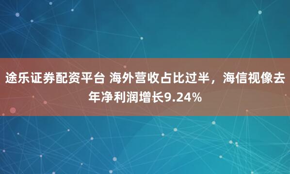 途乐证券配资平台 海外营收占比过半,海信视像去年净利润增长9.24%