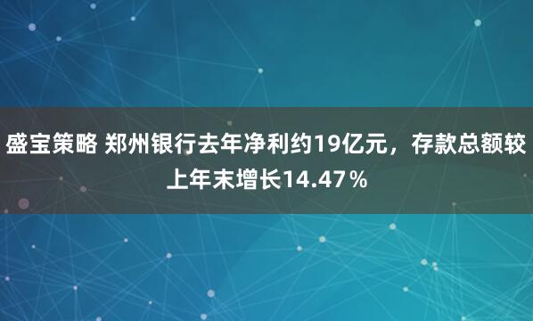 盛宝策略 郑州银行去年净利约19亿元，存款总额较上年末增长14.47％