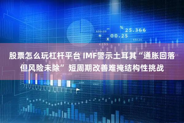 股票怎么玩杠杆平台 IMF警示土耳其“通胀回落但风险未除” 短周期改善难掩结构性挑战