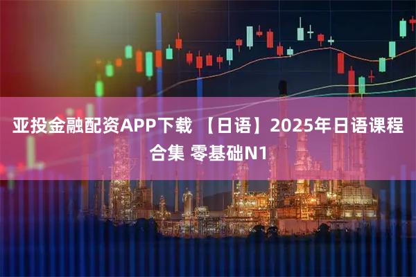 亚投金融配资APP下载 【日语】2025年日语课程合集 零基础N1