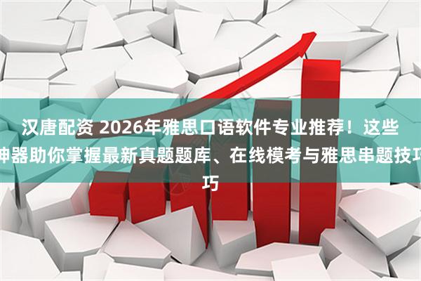 汉唐配资 2026年雅思口语软件专业推荐！这些神器助你掌握最新真题题库、在线模考与雅思串题技巧