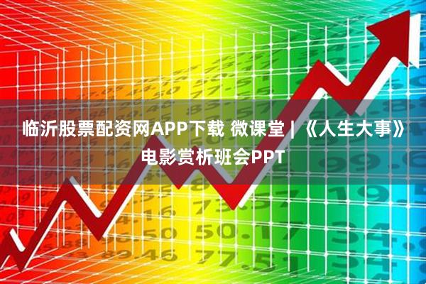临沂股票配资网APP下载 微课堂 | 《人生大事》电影赏析班会PPT
