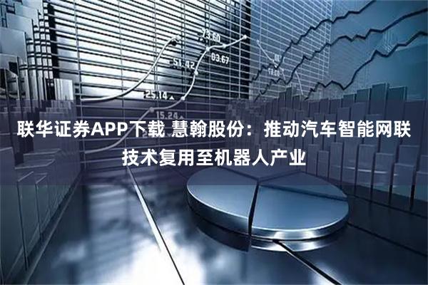 联华证券APP下载 慧翰股份：推动汽车智能网联技术复用至机器人产业