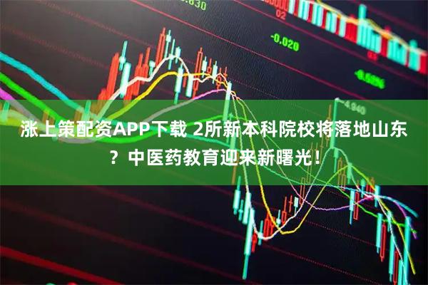 涨上策配资APP下载 2所新本科院校将落地山东？中医药教育迎来新曙光！