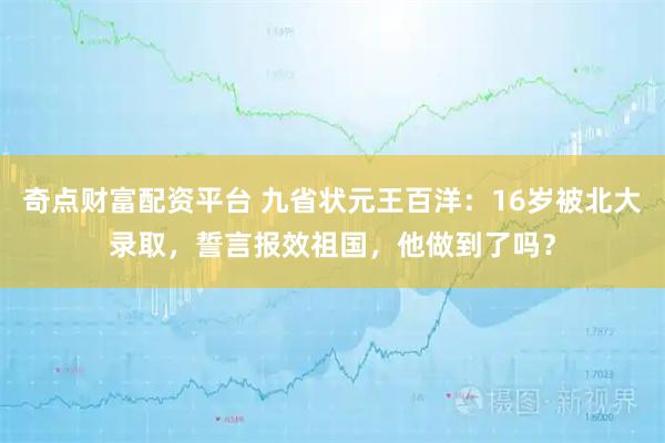 奇点财富配资平台 九省状元王百洋：16岁被北大录取，誓言报效祖国，他做到了吗？