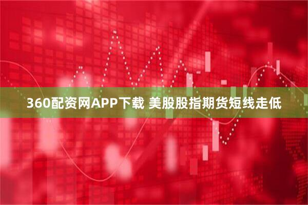 360配资网APP下载 美股股指期货短线走低