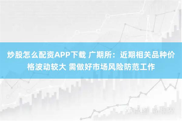 炒股怎么配资APP下载 广期所：近期相关品种价格波动较大 需做好市场风险防范工作