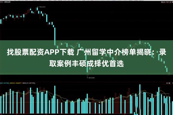 找股票配资APP下载 广州留学中介榜单揭晓：录取案例丰硕成择优首选