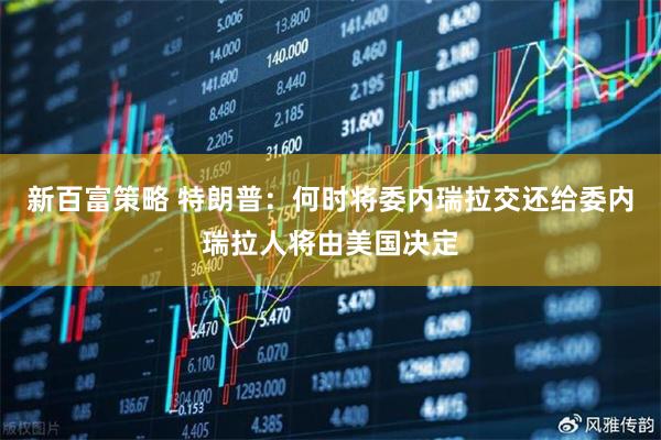 新百富策略 特朗普：何时将委内瑞拉交还给委内瑞拉人将由美国决定