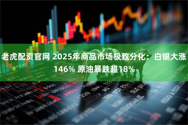 老虎配资官网 2025年商品市场极致分化：白银大涨146% 原油暴跌超18%
