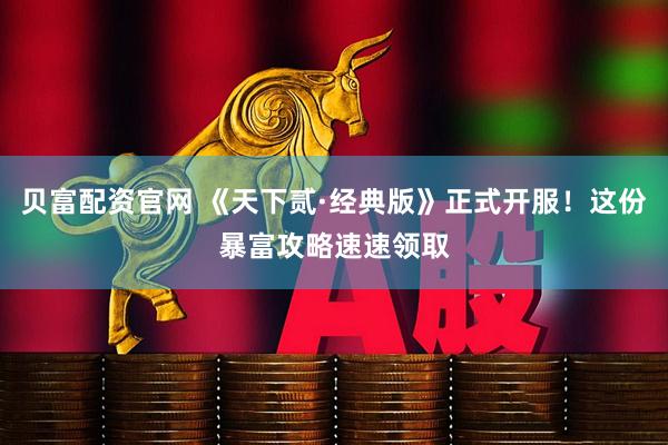 贝富配资官网 《天下贰·经典版》正式开服！这份暴富攻略速速领取