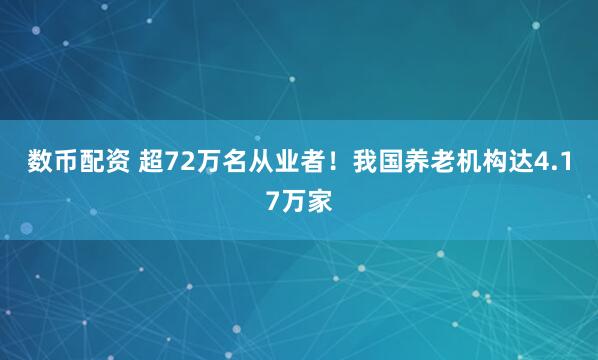 数币配资 超72万名从业者！我国养老机构达4.17万家