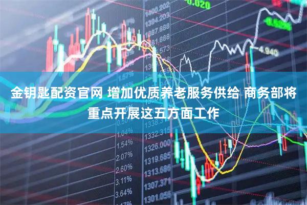 金钥匙配资官网 增加优质养老服务供给 商务部将重点开展这五方面工作