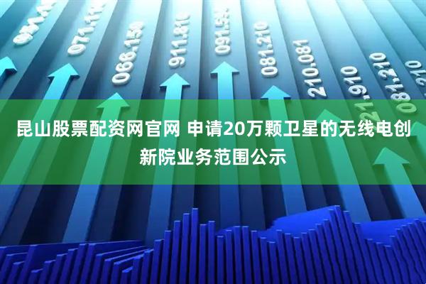 昆山股票配资网官网 申请20万颗卫星的无线电创新院业务范围公示