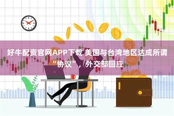 好牛配资官网APP下载 美国与台湾地区达成所谓“协议”，外交部回应