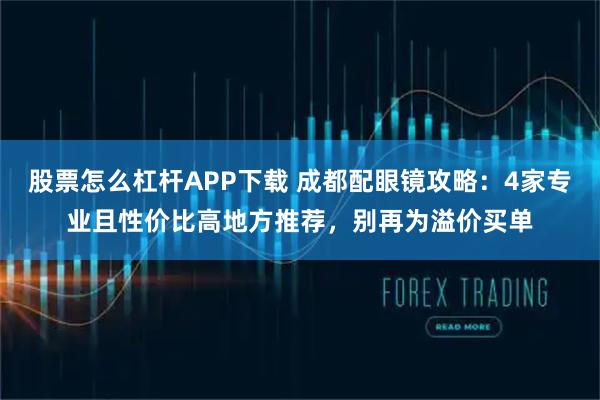 股票怎么杠杆APP下载 成都配眼镜攻略：4家专业且性价比高地方推荐，别再为溢价买单