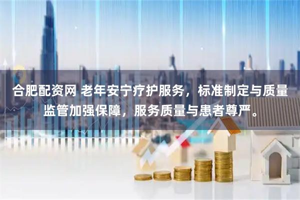 合肥配资网 老年安宁疗护服务，标准制定与质量监管加强保障，服务质量与患者尊严。