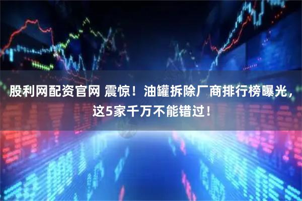 股利网配资官网 震惊！油罐拆除厂商排行榜曝光，这5家千万不能错过！