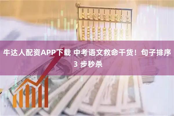 牛达人配资APP下载 中考语文救命干货！句子排序 3 步秒杀