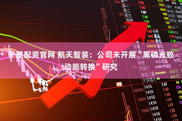 千茂配资官网 航天智装：公司未开展“黑磷光致动能转换”研究