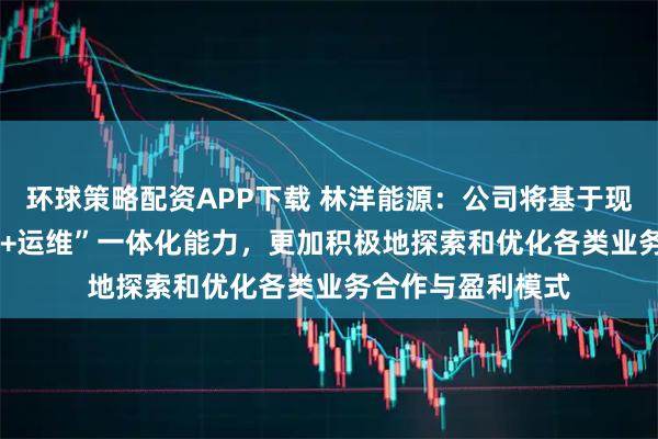环球策略配资APP下载 林洋能源：公司将基于现有的“开发+EPC+运维”一体化能力，更加积极地探索和优化各类业务合作与盈利模式