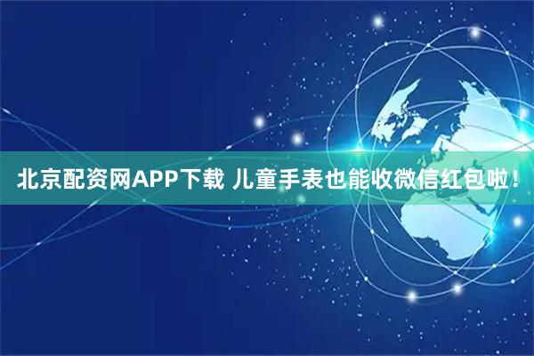 北京配资网APP下载 儿童手表也能收微信红包啦！