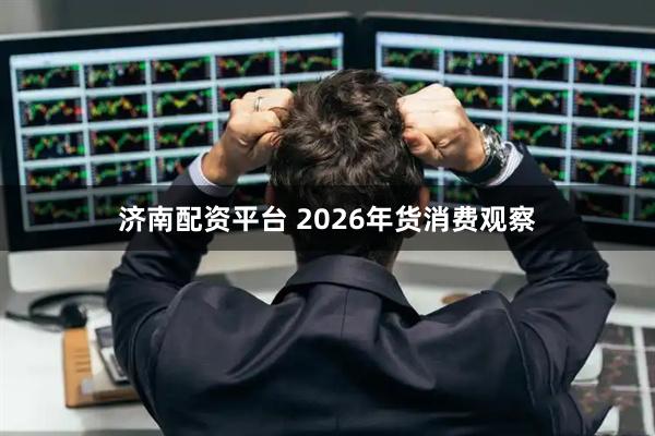 济南配资平台 2026年货消费观察