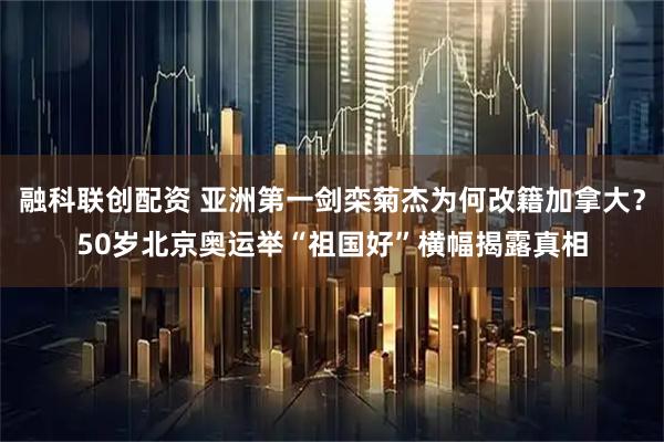 融科联创配资 亚洲第一剑栾菊杰为何改籍加拿大？50岁北京奥运举“祖国好”横幅揭露真相