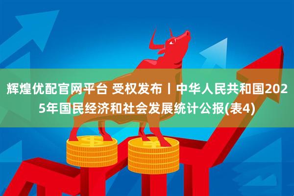 辉煌优配官网平台 受权发布丨中华人民共和国2025年国民经济和社会发展统计公报(表4)