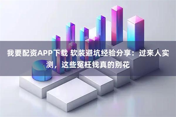 我要配资APP下载 软装避坑经验分享：过来人实测，这些冤枉钱真的别花