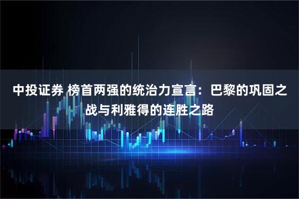中投证券 榜首两强的统治力宣言：巴黎的巩固之战与利雅得的连胜之路