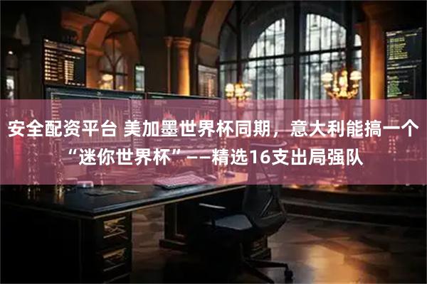 安全配资平台 美加墨世界杯同期，意大利能搞一个“迷你世界杯”——精选16支出局强队