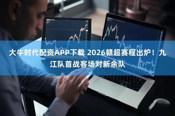 大牛时代配资APP下载 2026赣超赛程出炉！九江队首战客场对新余队