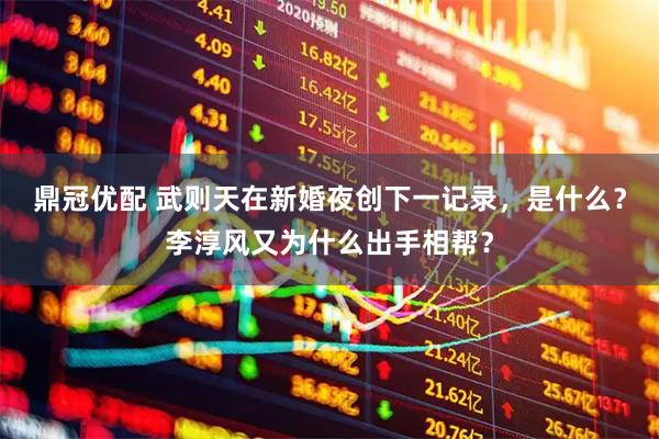 鼎冠优配 武则天在新婚夜创下一记录，是什么？李淳风又为什么出手相帮？