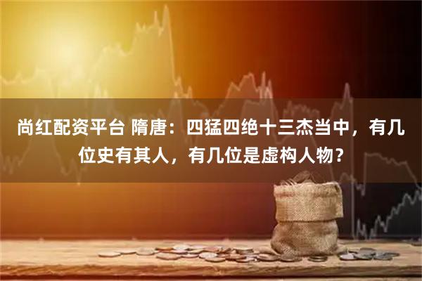 尚红配资平台 隋唐：四猛四绝十三杰当中，有几位史有其人，有几位是虚构人物？