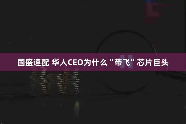 国盛速配 华人CEO为什么“带飞”芯片巨头