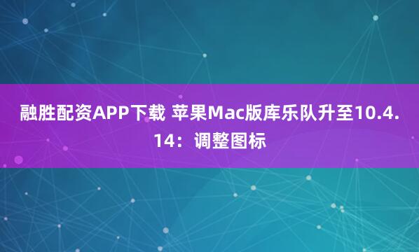 融胜配资APP下载 苹果Mac版库乐队升至10.4.14：调整图标