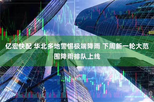 亿宏快配 华北多地警惕极端降雨 下周新一轮大范围降雨排队上线