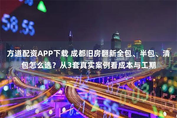 方道配资APP下载 成都旧房翻新全包、半包、清包怎么选？从3套真实案例看成本与工期